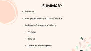 SUMMARY
• Definition
• Changes: Emotonal/ Hormonal/ Physical
• Pathologies/ Disorders of puberty:
• Precocius
• Delayed
• Contrasexual development
 