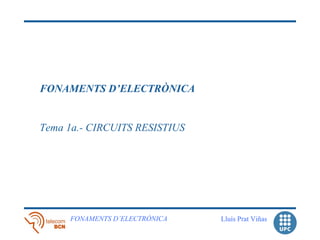 FONAMENTS D’ELECTRÒNICA


Tema 1a.- CIRCUITS RESISTIUS




     FONAMENTS D’ELECTRÒNICA   Lluís Prat Viñas
 