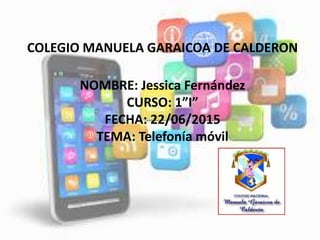 COLEGIO MANUELA GARAICOA DE CALDERON
NOMBRE: Jessica Fernández
CURSO: 1”I”
FECHA: 22/06/2015
TEMA: Telefonía móvil
 