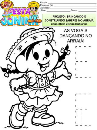 Escola: _________________________________________
Professor (a): ____________________________________
Aluno (a): _______________________________________
Série: ____________________ Turma: _______________
AS VOGAIS
DANÇANDO NO
ARRAIÁ!
PROJETO: BRINCANDO E
CONSTRUINDO SABERES NO ARRAIÁ
Simone Helen Drumond Ischkanian
 