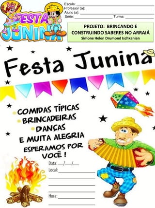 Escola: _________________________________________
Professor (a): ____________________________________
Aluno (a): _______________________________________
Série: ____________________ Turma: _______________
PROJETO: BRINCANDO E
CONSTRUINDO SABERES NO ARRAIÁ
Simone Helen Drumond Ischkanian
 