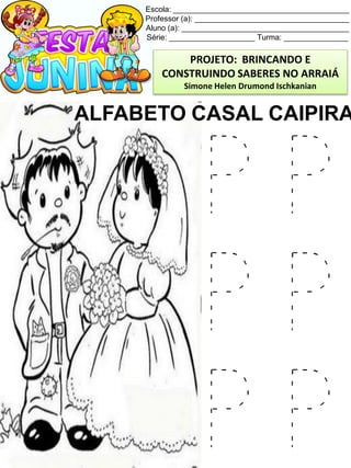 Escola: _________________________________________
Professor (a): ____________________________________
Aluno (a): _______________________________________
Série: ____________________ Turma: _______________
ALFABETO CASAL CAIPIRA
P P
P P
P P
PROJETO: BRINCANDO E
CONSTRUINDO SABERES NO ARRAIÁ
Simone Helen Drumond Ischkanian
 