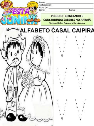 Escola: _________________________________________
Professor (a): ____________________________________
Aluno (a): _______________________________________
Série: ____________________ Turma: _______________
ALFABETO CASAL CAIPIRA
V V
V V
V V
PROJETO: BRINCANDO E
CONSTRUINDO SABERES NO ARRAIÁ
Simone Helen Drumond Ischkanian
 