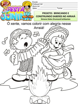 Escola: _________________________________________
Professor (a): ____________________________________
Aluno (a): _______________________________________
Série: ____________________ Turma: _______________
Ó xente, vamos colorir com alegria nesse
Arraiá!
PROJETO: BRINCANDO E
CONSTRUINDO SABERES NO ARRAIÁ
Simone Helen Drumond Ischkanian
 