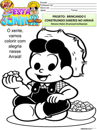 Escola: _________________________________________
Professor (a): ____________________________________
Aluno (a): _______________________________________
Série: ____________________ Turma: _______________
Ó xente,
vamos
colorir com
alegria
nesse
Arraiá!
PROJETO: BRINCANDO E
CONSTRUINDO SABERES NO ARRAIÁ
Simone Helen Drumond Ischkanian
 