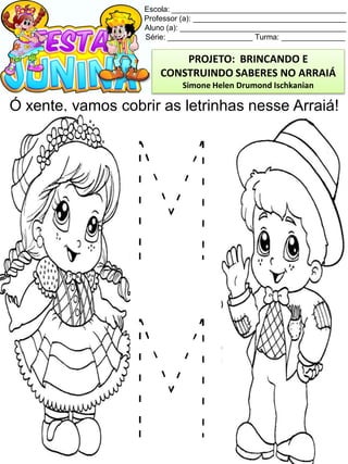 Escola: _________________________________________
Professor (a): ____________________________________
Aluno (a): _______________________________________
Série: ____________________ Turma: _______________
Ó xente, vamos cobrir as letrinhas nesse Arraiá!
PROJETO: BRINCANDO E
CONSTRUINDO SABERES NO ARRAIÁ
Simone Helen Drumond Ischkanian
 