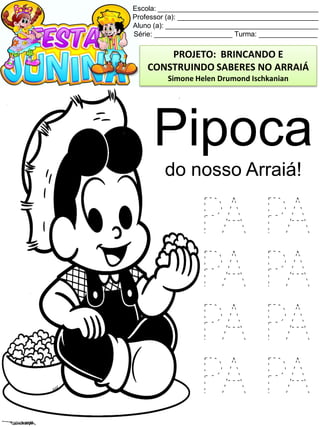 Escola: _________________________________________
Professor (a): ____________________________________
Aluno (a): _______________________________________
Série: ____________________ Turma: _______________
Pipoca
do nosso Arraiá!
PA PA
PA PA
PA PA
PA PA
PROJETO: BRINCANDO E
CONSTRUINDO SABERES NO ARRAIÁ
Simone Helen Drumond Ischkanian
 