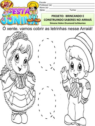 Escola: _________________________________________
Professor (a): ____________________________________
Aluno (a): _______________________________________
Série: ____________________ Turma: _______________
Ó xente, vamos cobrir as letrinhas nesse Arraiá!
PROJETO: BRINCANDO E
CONSTRUINDO SABERES NO ARRAIÁ
Simone Helen Drumond Ischkanian
 