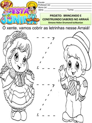 Escola: _________________________________________
Professor (a): ____________________________________
Aluno (a): _______________________________________
Série: ____________________ Turma: _______________
Ó xente, vamos cobrir as letrinhas nesse Arraiá!
PROJETO: BRINCANDO E
CONSTRUINDO SABERES NO ARRAIÁ
Simone Helen Drumond Ischkanian
 