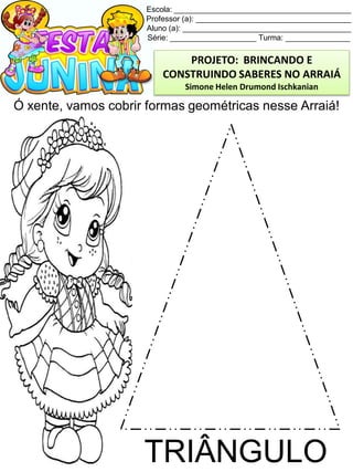 Escola: _________________________________________
Professor (a): ____________________________________
Aluno (a): _______________________________________
Série: ____________________ Turma: _______________
Ó xente, vamos cobrir formas geométricas nesse Arraiá!
TRIÂNGULO
PROJETO: BRINCANDO E
CONSTRUINDO SABERES NO ARRAIÁ
Simone Helen Drumond Ischkanian
 
