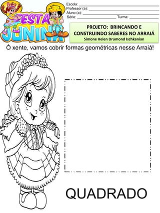 Escola: _________________________________________
Professor (a): ____________________________________
Aluno (a): _______________________________________
Série: ____________________ Turma: _______________
Ó xente, vamos cobrir formas geométricas nesse Arraiá!
QUADRADO
PROJETO: BRINCANDO E
CONSTRUINDO SABERES NO ARRAIÁ
Simone Helen Drumond Ischkanian
 