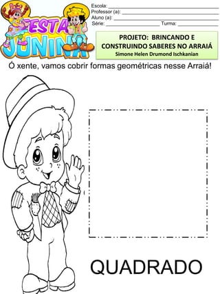 Escola: _________________________________________
Professor (a): ____________________________________
Aluno (a): _______________________________________
Série: ____________________ Turma: _______________
Ó xente, vamos cobrir formas geométricas nesse Arraiá!
QUADRADO
PROJETO: BRINCANDO E
CONSTRUINDO SABERES NO ARRAIÁ
Simone Helen Drumond Ischkanian
 