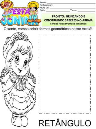 Escola: _________________________________________
Professor (a): ____________________________________
Aluno (a): _______________________________________
Série: ____________________ Turma: _______________
Ó xente, vamos cobrir formas geométricas nesse Arraiá!
RETÂNGULO
PROJETO: BRINCANDO E
CONSTRUINDO SABERES NO ARRAIÁ
Simone Helen Drumond Ischkanian
 