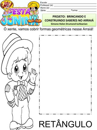Escola: _________________________________________
Professor (a): ____________________________________
Aluno (a): _______________________________________
Série: ____________________ Turma: _______________
Ó xente, vamos cobrir formas geométricas nesse Arraiá!
RETÂNGULO
PROJETO: BRINCANDO E
CONSTRUINDO SABERES NO ARRAIÁ
Simone Helen Drumond Ischkanian
 