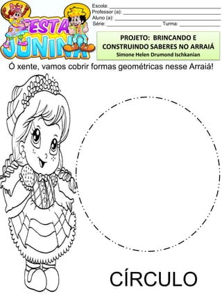 Escola: _________________________________________
Professor (a): ____________________________________
Aluno (a): _______________________________________
Série: ____________________ Turma: _______________
Ó xente, vamos cobrir formas geométricas nesse Arraiá!
CÍRCULO
PROJETO: BRINCANDO E
CONSTRUINDO SABERES NO ARRAIÁ
Simone Helen Drumond Ischkanian
 