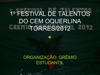1º FESTIVAL DE TALENTOS
   DO CEM OQUERLINA
      TORRES/2012



   ORGANIZAÇÃO: GRÊMIO
       ESTUDANTIL
 