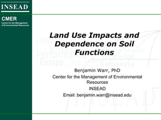 1  CMER-INSEAD 2001
Title
Benjamin Warr, PhD
Center for the Management of Environmental
Resources
INSEAD
Email: benjamin.warr@insead.edu
INSEAD
CMER
Centre for the Management
of Environmental Resources
Land Use Impacts and
Dependence on Soil
Functions
 