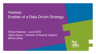 Hadoop
Enabler of a Data Driven Strategy
Strata Hadoop – June 2016
Abed Ajraou – Director of Data & Insights
@First Utility
 