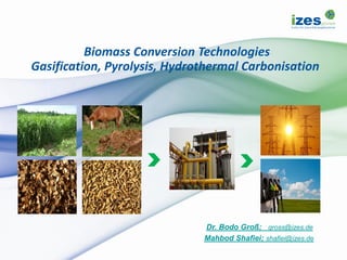 Biomass Conversion Technologies
Gasification, Pyrolysis, Hydrothermal Carbonisation
Dr. Bodo Groß; gross@izes.de
Mahbod Shafiei; shafiei@izes.de
 