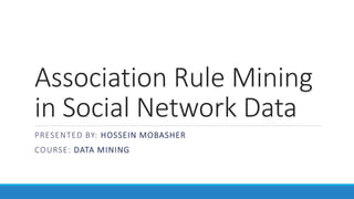 Association Rule Mining
in Social Network Data
PRESENTED BY: HOSSEIN MOBASHER
COURSE: DATA MINING
 
