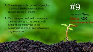 #9
Grow. Grow. Grow.
Grow. OR
Commitment to the
growth
 Commitment to the growth of people-
“a demonstrated appreciation and
encouragement of others”
 The managers need to dedicate ample
time and energy to the overall well
being of the employees in the
department as well as any individuals
they may serve.
VISHNU S
 