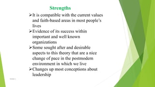 Strengths
It is compatible with the current values
and faith-based areas in most people’s
lives
Evidence of its success within
important and well known
organizations
Some sought after and desirable
aspects to this theory that are a nice
change of pace in the postmodern
environment in which we live
Changes up most conceptions about
leadership
VISHNU S
 