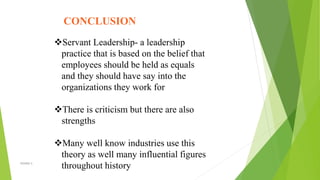 CONCLUSION
Servant Leadership- a leadership
practice that is based on the belief that
employees should be held as equals
and they should have say into the
organizations they work for
There is criticism but there are also
strengths
Many well know industries use this
theory as well many influential figures
throughout historyVISHNU S
 