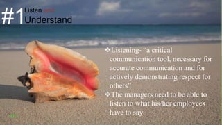 Listen and
Understand#1
Listening- “a critical
communication tool, necessary for
accurate communication and for
actively demonstrating respect for
others”
The managers need to be able to
listen to what his/her employees
have to sayVISHNU S
 
