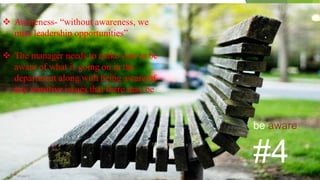 be aware
#4
 Awareness- “without awareness, we
miss leadership opportunities”
 The manager needs to make sure to be
aware of what is going on in the
department along with being aware of
any sensitive issues that there may be
VISHNU S
 
