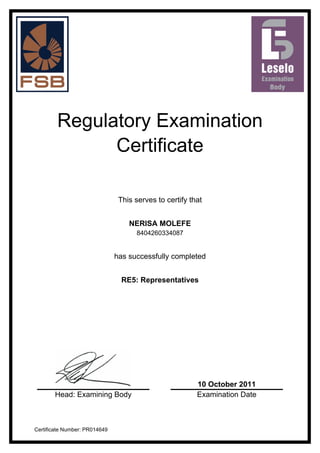 Regulatory Examination
Certificate
This serves to certify that
NERISA MOLEFE
8404260334087
has successfully completed
RE5: Representatives
10 October 2011
Head: Examining Body Examination Date
Certificate Number: PR014649
 