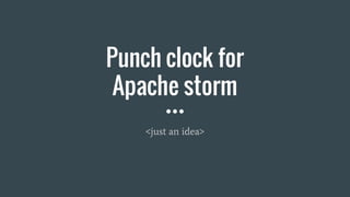 Punch clock for
Apache storm
<just an idea>
 