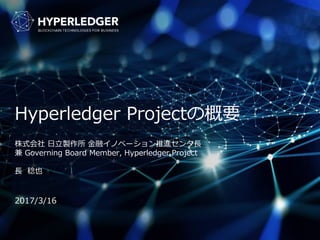 Hyperledger Projectの概要
株式会社 日立製作所 金融イノベーション推進センタ長
兼 Governing Board Member, Hyperledger Project
長 稔也
2017/3/16
 