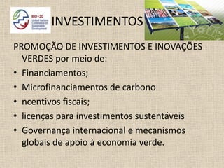 INVESTIMENTOS
PROMOÇÃO DE INVESTIMENTOS E INOVAÇÕES
  VERDES por meio de:
• Financiamentos;
• Microfinanciamentos de carbono
• ncentivos fiscais;
• licenças para investimentos sustentáveis
• Governança internacional e mecanismos
  globais de apoio à economia verde.
 