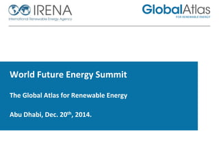 World Future Energy Summit
The Global Atlas for Renewable Energy

Abu Dhabi, Dec. 20th, 2014.

 