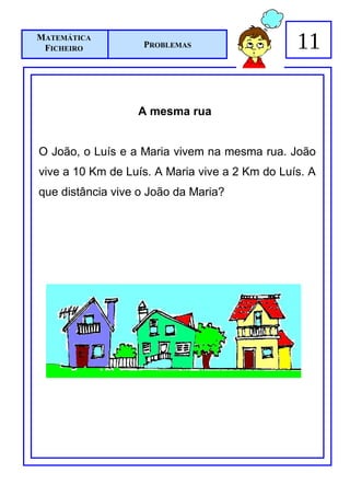 MATEMÁTICA
 FICHEIRO          PROBLEMAS                    11

                  A mesma rua


O João, o Luís e a Maria vivem na mesma rua. João
vive a 10 Km de Luís. A Maria vive a 2 Km do Luís. A
que distância vive o João da Maria?
 