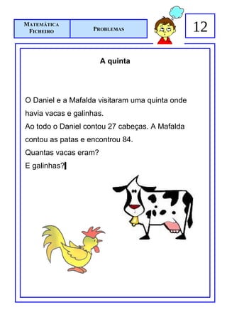 MATEMÁTICA
 FICHEIRO          PROBLEMAS                     12

                      A quinta




O Daniel e a Mafalda visitaram uma quinta onde
havia vacas e galinhas.
Ao todo o Daniel contou 27 cabeças. A Mafalda
contou as patas e encontrou 84.
Quantas vacas eram?
E galinhas?
 