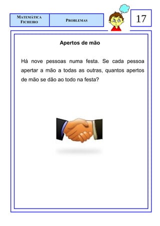 MATEMÁTICA
 FICHEIRO         PROBLEMAS                  17

                Apertos de mão


 Há nove pessoas numa festa. Se cada pessoa
 apertar a mão a todas as outras, quantos apertos
 de mão se dão ao todo na festa?
 