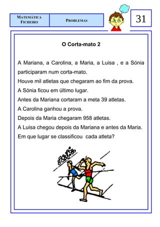 MATEMÁTICA
 FICHEIRO           PROBLEMAS                     31

                  O Corta-mato 2


A Mariana, a Carolina, a Maria, a Luisa , e a Sónia
participaram num corta-mato.
Houve mil atletas que chegaram ao fim da prova.
A Sónia ficou em último lugar.
Antes da Mariana cortaram a meta 39 atletas.
A Carolina ganhou a prova.
Depois da Maria chegaram 958 atletas.
A Luisa chegou depois da Mariana e antes da Maria.
Em que lugar se classificou cada atleta?
 