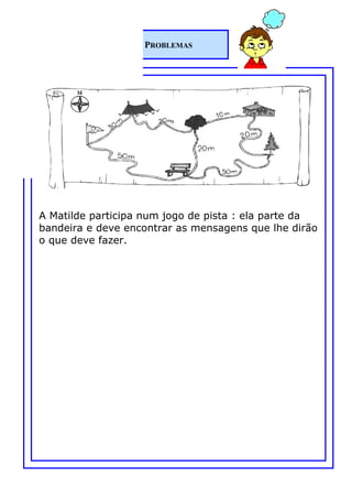 MATEMÁTICA
 FICHEIRO          PROBLEMAS




A Matilde participa num jogo de pista : ela parte da
bandeira e deve encontrar as mensagens que lhe dirão
o que deve fazer.
 