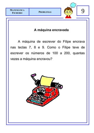 MATEMÁTICA
 FICHEIRO        PROBLEMAS               9

              A máquina encravada


     A máquina de escrever do Filipe encrava
nas teclas 7, 8 e 9. Como o Filipe teve de
escrever os números de 100 a 200, quantas
vezes a máquina encravou?
 