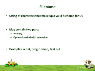 Filename
• String of characters that make up a valid filename for OS

• May contain two parts
– Primary
– Optional period with extension

• Examples: a.out, prog.c, temp, text.out

 