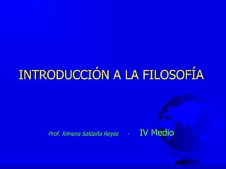 INTRODUCCIÓN A LA FILOSOFÍA



    Prof. Ximena Saldaña Reyes   -   IV Medio
 