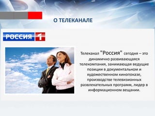 О ТЕЛЕКАНАЛЕ
Телеканал "Россия" сегодня – это
динамично развивающаяся
телекомпания, занимающая ведущие
позиции в документальном и
художественном кинопоказе,
производстве телевизионных
развлекательных программ, лидер в
информационном вещании.
 