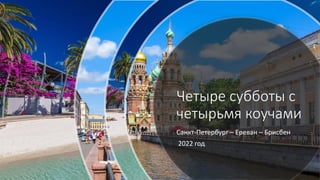 Четыре субботы с
четырьмя коучами
Санкт-Петербург – Ереван – Брисбен
2022 год
 