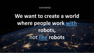 We want to create a world
where people work with
robots,
not like robots
OUR PURPOSE:
 