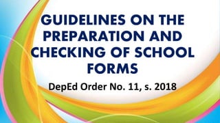 GUIDELINES ON THE
PREPARATION AND
CHECKING OF SCHOOL
FORMS
DepEd Order No. 11, s. 2018
 