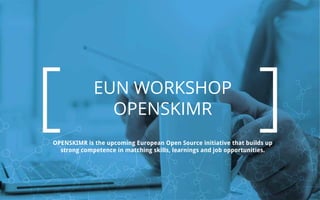 www.openskimr.eu
EUN WORKSHOP
OPENSKIMR
OPENSKIMR is the upcoming European Open Source initiative that builds up
strong competence in matching skills, learnings and job opportunities.
 