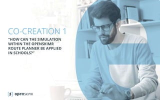 www.openskimr.eu
CO-CREATION 1
“HOW CAN THE SIMULATION
WITHIN THE OPENSKIMR
ROUTE PLANNER BE APPLIED
IN SCHOOLS?”
 