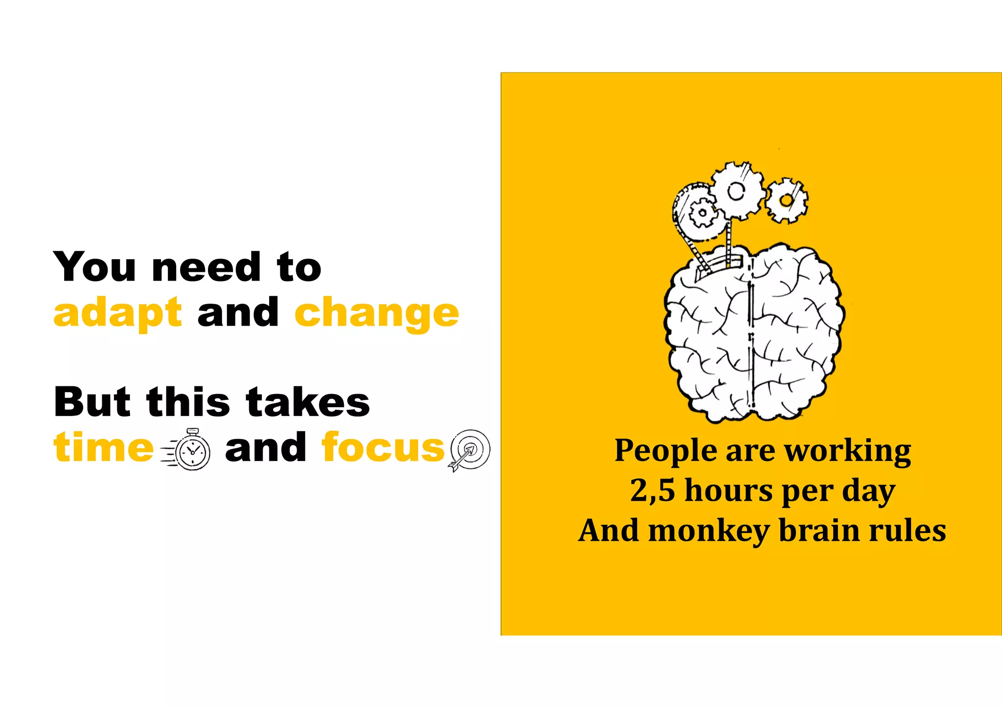 You need to
adapt and change
But this takes
time and focus People	are	working
2,5	hours	per	day
And	monkey	brain	rules
 