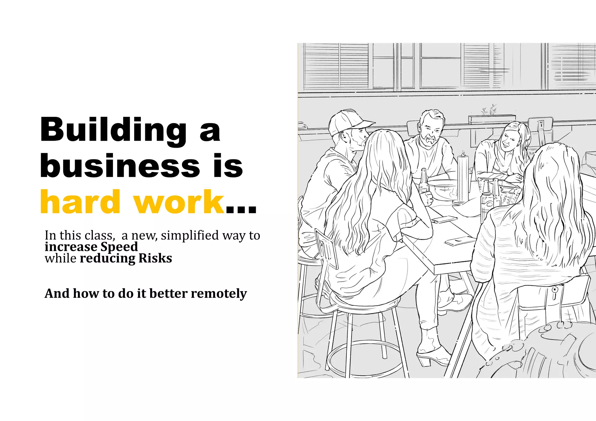 Building a
business is
hard work…
In this class, a new, simplified way to
increase	Speed
while reducing	Risks
And	how	to	do	it	better	remotely
 